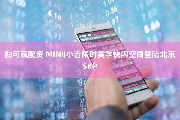 融可赢配资 MINIJ小吉限时美学快闪空间登陆北京SKP