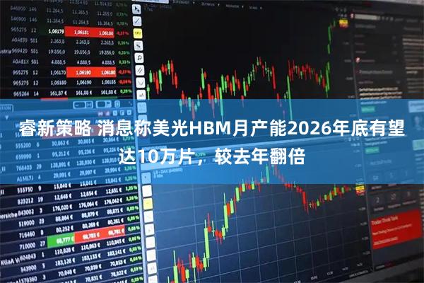 睿新策略 消息称美光HBM月产能2026年底有望达10万片，较去年翻倍